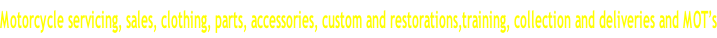Motorcycle servicing, sales, clothing, parts, accessories, custom and restorations,training, collection and deliveries and MOT’s